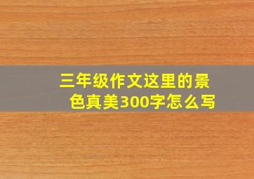 三年级作文这里的景色真美300字怎么写