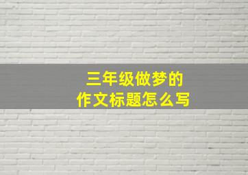 三年级做梦的作文标题怎么写