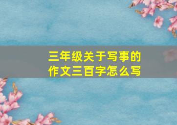 三年级关于写事的作文三百字怎么写