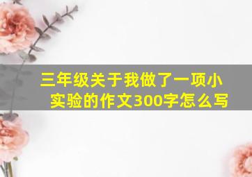 三年级关于我做了一项小实验的作文300字怎么写