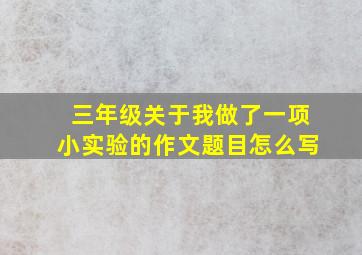 三年级关于我做了一项小实验的作文题目怎么写