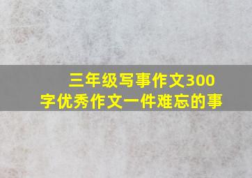 三年级写事作文300字优秀作文一件难忘的事