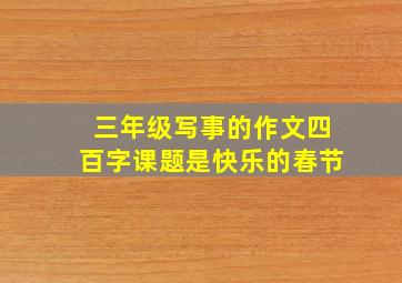 三年级写事的作文四百字课题是快乐的春节