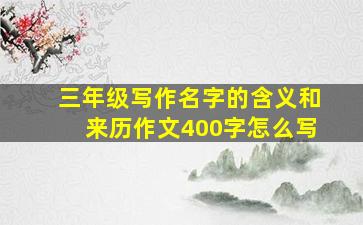 三年级写作名字的含义和来历作文400字怎么写