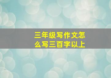 三年级写作文怎么写三百字以上