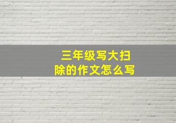 三年级写大扫除的作文怎么写