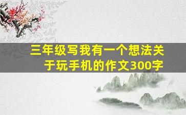 三年级写我有一个想法关于玩手机的作文300字