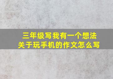 三年级写我有一个想法关于玩手机的作文怎么写