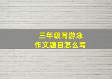 三年级写游泳作文题目怎么写