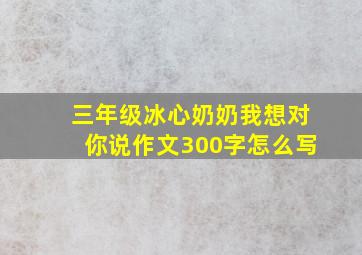 三年级冰心奶奶我想对你说作文300字怎么写