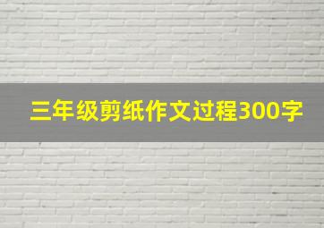 三年级剪纸作文过程300字