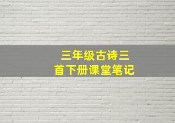 三年级古诗三首下册课堂笔记