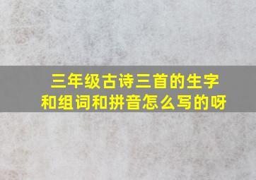 三年级古诗三首的生字和组词和拼音怎么写的呀