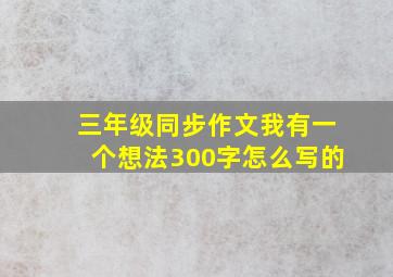 三年级同步作文我有一个想法300字怎么写的