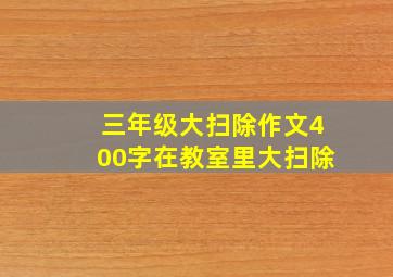 三年级大扫除作文400字在教室里大扫除