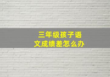 三年级孩子语文成绩差怎么办