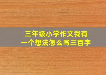 三年级小学作文我有一个想法怎么写三百字