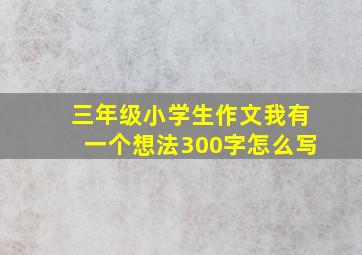 三年级小学生作文我有一个想法300字怎么写