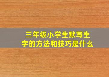 三年级小学生默写生字的方法和技巧是什么