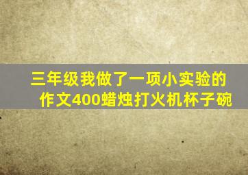 三年级我做了一项小实验的作文400蜡烛打火机杯子碗