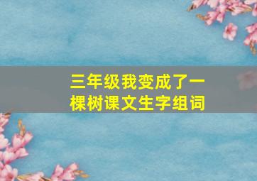 三年级我变成了一棵树课文生字组词