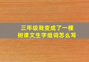 三年级我变成了一棵树课文生字组词怎么写