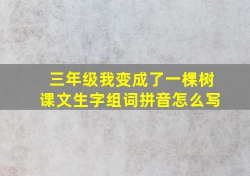 三年级我变成了一棵树课文生字组词拼音怎么写