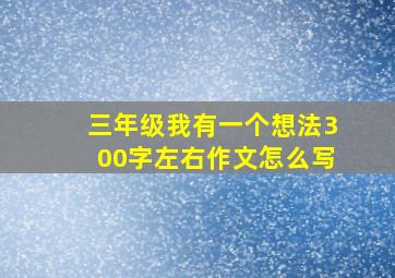 三年级我有一个想法300字左右作文怎么写