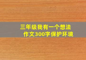 三年级我有一个想法作文300字保护环境