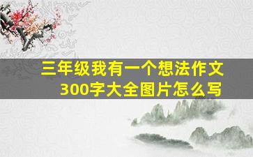 三年级我有一个想法作文300字大全图片怎么写