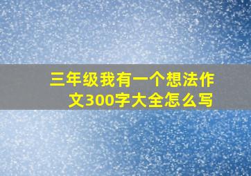 三年级我有一个想法作文300字大全怎么写