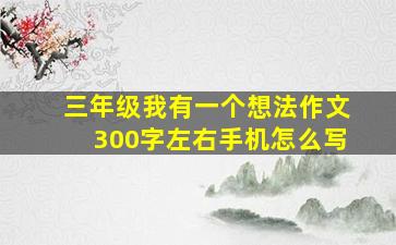 三年级我有一个想法作文300字左右手机怎么写