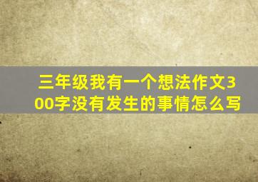 三年级我有一个想法作文300字没有发生的事情怎么写