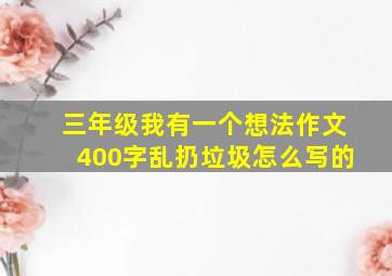 三年级我有一个想法作文400字乱扔垃圾怎么写的