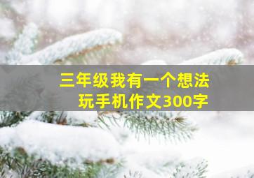 三年级我有一个想法玩手机作文300字