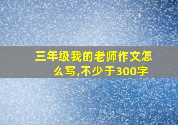 三年级我的老师作文怎么写,不少于300字