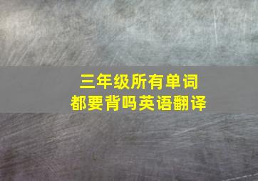 三年级所有单词都要背吗英语翻译