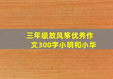 三年级放风筝优秀作文300字小明和小华