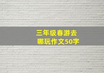 三年级春游去哪玩作文50字