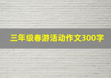 三年级春游活动作文300字