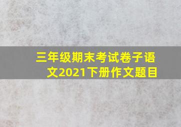 三年级期末考试卷子语文2021下册作文题目