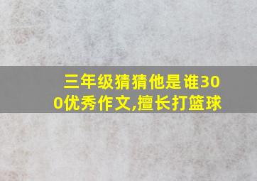 三年级猜猜他是谁300优秀作文,擅长打篮球