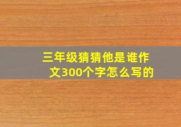 三年级猜猜他是谁作文300个字怎么写的