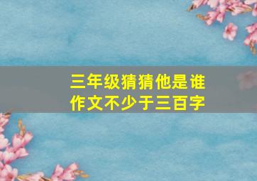 三年级猜猜他是谁作文不少于三百字