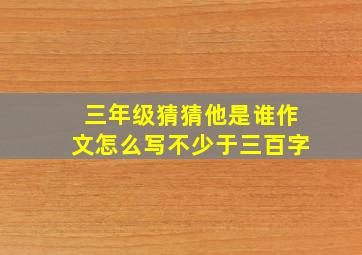 三年级猜猜他是谁作文怎么写不少于三百字