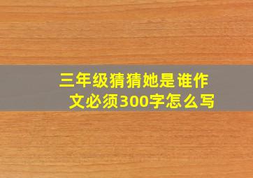 三年级猜猜她是谁作文必须300字怎么写