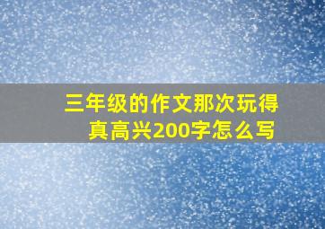 三年级的作文那次玩得真高兴200字怎么写