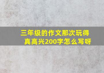 三年级的作文那次玩得真高兴200字怎么写呀