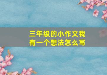 三年级的小作文我有一个想法怎么写