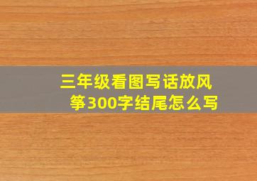 三年级看图写话放风筝300字结尾怎么写